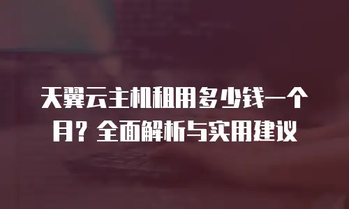 天翼云主机租用多少钱一个月？全面解析与实用建议