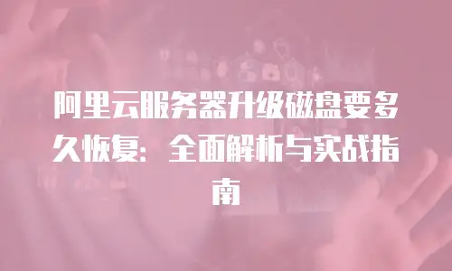 阿里云服务器升级磁盘要多久恢复：全面解析与实战指南