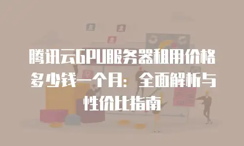 腾讯云GPU服务器租用价格多少钱一个月：全面解析与性价比指南