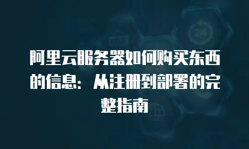 阿里云服务器如何购买东西的信息：从注册到部署的完整指南