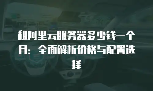 租阿里云服务器多少钱一个月：全面解析价格与配置选择