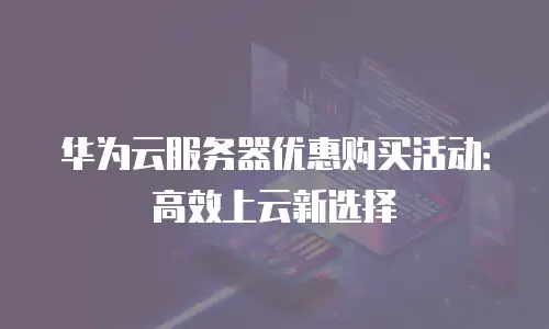 华为云服务器优惠购买活动：高效上云新选择