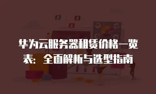 华为云服务器租赁价格一览表：全面解析与选型指南