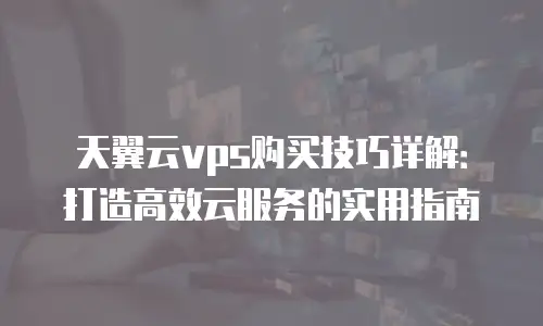 天翼云vps购买技巧详解：打造高效云服务的实用指南