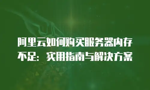 阿里云如何购买服务器内存不足：实用指南与解决方案