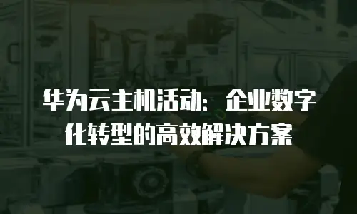 华为云主机活动：企业数字化转型的高效解决方案