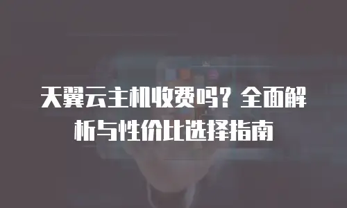 天翼云主机收费吗？全面解析与性价比选择指南