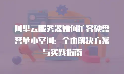 阿里云服务器如何扩容硬盘容量小空间：全面解决方案与实践指南