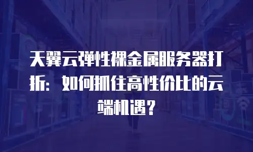 天翼云弹性裸金属服务器打折：如何抓住高性价比的云端机遇？