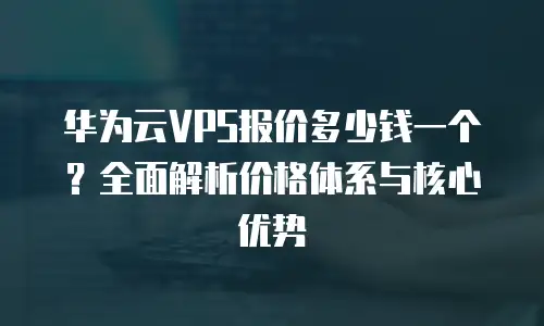 华为云VPS报价多少钱一个？全面解析价格体系与核心优势