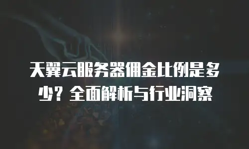 天翼云服务器佣金比例是多少？全面解析与行业洞察