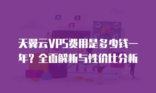 天翼云VPS费用是多少钱一年？全面解析与性价比分析