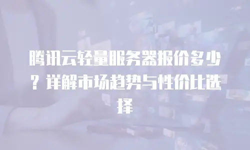 腾讯云轻量服务器报价多少？详解市场趋势与性价比选择