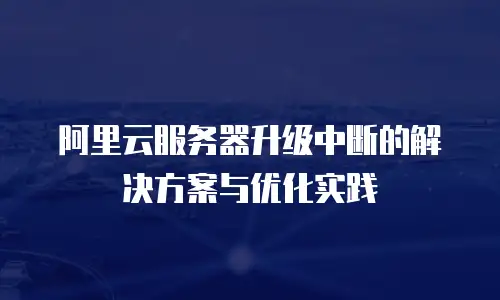 阿里云服务器升级中断的解决方案与优化实践