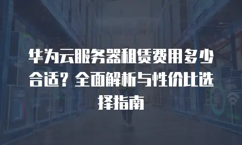 华为云服务器租赁费用多少合适？全面解析与性价比选择指南