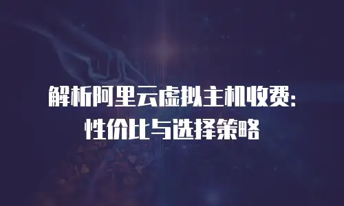解析阿里云虚拟主机收费：性价比与选择策略