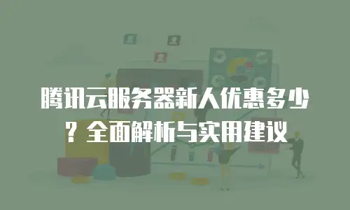 腾讯云服务器新人优惠多少？全面解析与实用建议