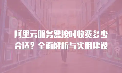 阿里云服务器按时收费多少合适？全面解析与实用建议