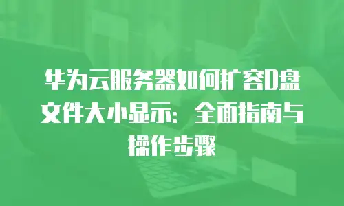 华为云服务器如何扩容D盘文件大小显示：全面指南与操作步骤