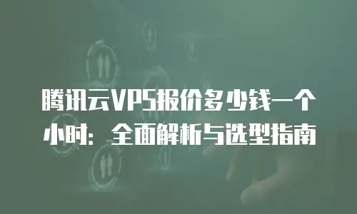 腾讯云VPS报价多少钱一个小时：全面解析与选型指南