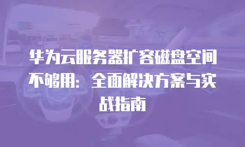 华为云服务器扩容磁盘空间不够用：全面解决方案与实战指南