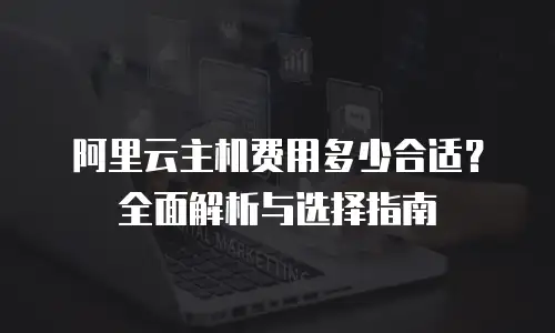 阿里云主机费用多少合适？全面解析与选择指南