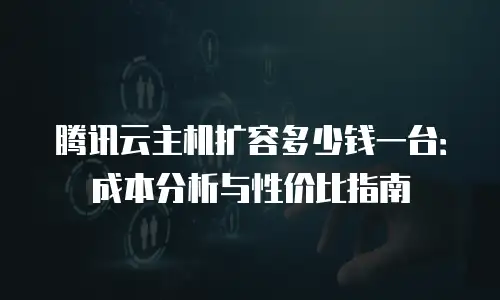 腾讯云主机扩容多少钱一台：成本分析与性价比指南