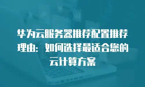 华为云服务器推荐配置推荐理由：如何选择最适合您的云计算方案