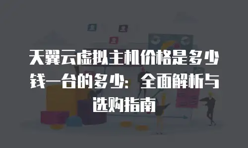 天翼云虚拟主机价格是多少钱一台的多少：全面解析与选购指南