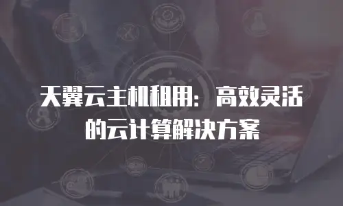 天翼云主机租用：高效灵活的云计算解决方案