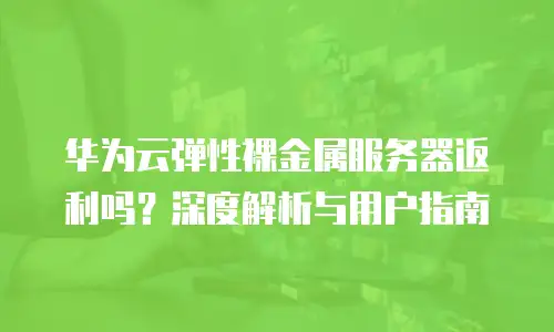 华为云弹性裸金属服务器返利吗？深度解析与用户指南