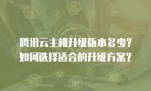 腾讯云主机升级版本多少？如何选择适合的升级方案？