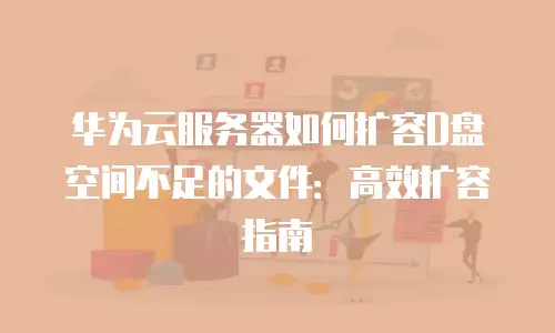 华为云服务器如何扩容D盘空间不足的文件：高效扩容指南