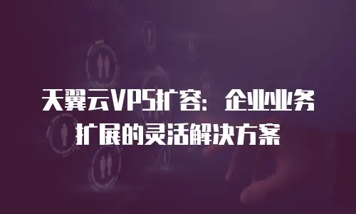 天翼云VPS扩容：企业业务扩展的灵活解决方案