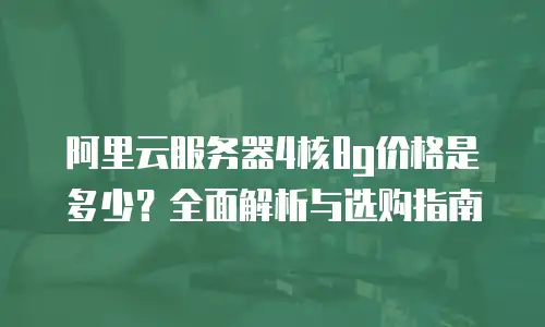 阿里云服务器4核8g价格是多少？全面解析与选购指南