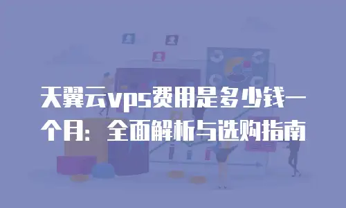 天翼云vps费用是多少钱一个月：全面解析与选购指南