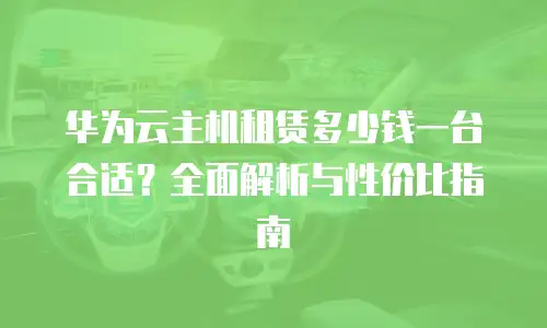 华为云主机租赁多少钱一台合适？全面解析与性价比指南