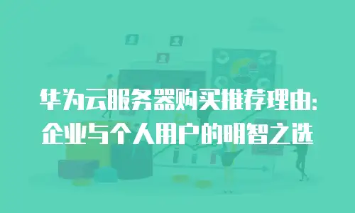 华为云服务器购买推荐理由：企业与个人用户的明智之选