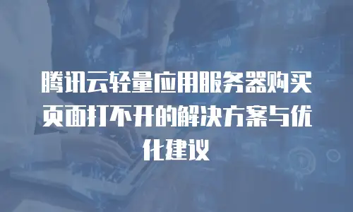 腾讯云轻量应用服务器购买页面打不开的解决方案与优化建议