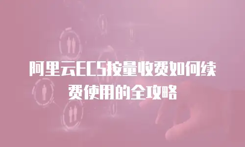 阿里云ECS按量收费如何续费使用的全攻略