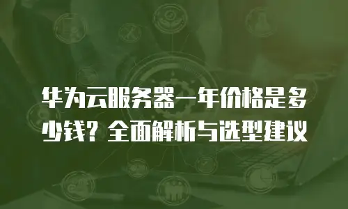 华为云服务器一年价格是多少钱？全面解析与选型建议