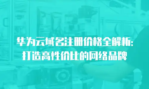 华为云域名注册价格全解析：打造高性价比的网络品牌
