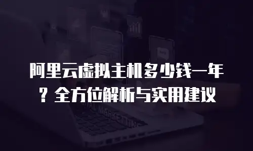 阿里云虚拟主机多少钱一年？全方位解析与实用建议
