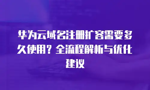 华为云域名注册扩容需要多久使用？全流程解析与优化建议