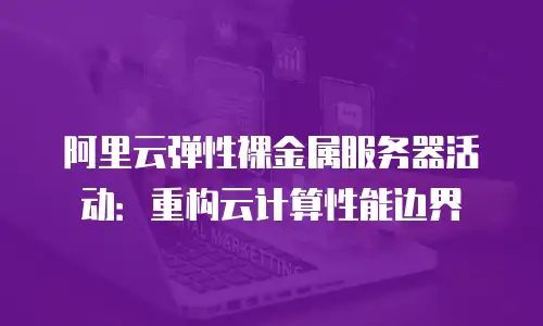 阿里云弹性裸金属服务器活动：重构云计算性能边界