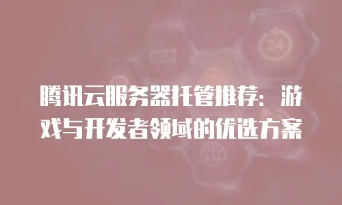 腾讯云服务器托管推荐：游戏与开发者领域的优选方案