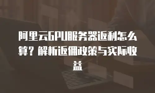阿里云GPU服务器返利怎么算？解析返佣政策与实际收益