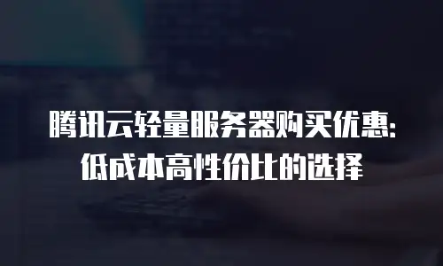 腾讯云轻量服务器购买优惠：低成本高性价比的选择