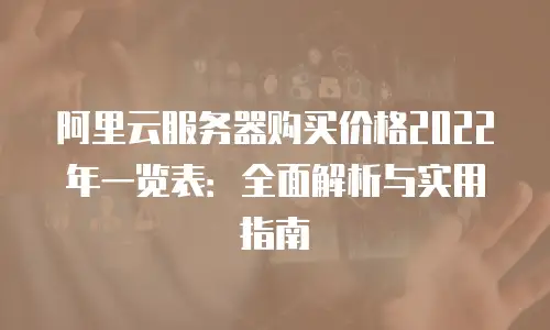 阿里云服务器购买价格2022年一览表：全面解析与实用指南