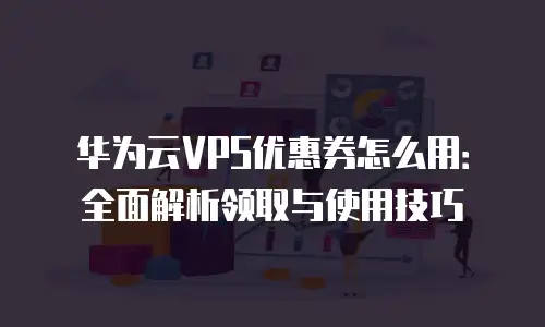 华为云VPS优惠券怎么用：全面解析领取与使用技巧